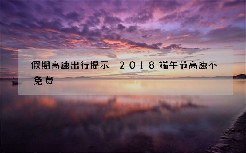假期高速出行提示 2018端午节高速不免费